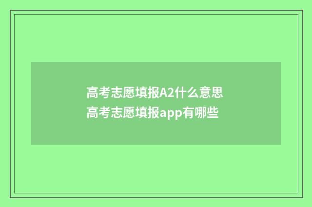 高考志愿填报A2什么意思 高考志愿填报app有哪些