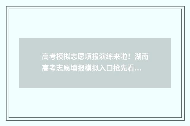 高考模拟志愿填报演练来啦！湖南高考志愿填报模拟入口抢先看 高考模拟志愿填报是什么意思