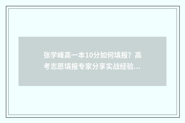张学峰高一本10分如何填报？高考志愿填报专家分享实战经验 张学锋老师