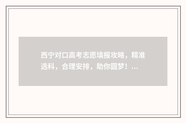 西宁对口高考志愿填报攻略，精准选科，合理安排，助你圆梦！ 西宁对口高考志愿查询