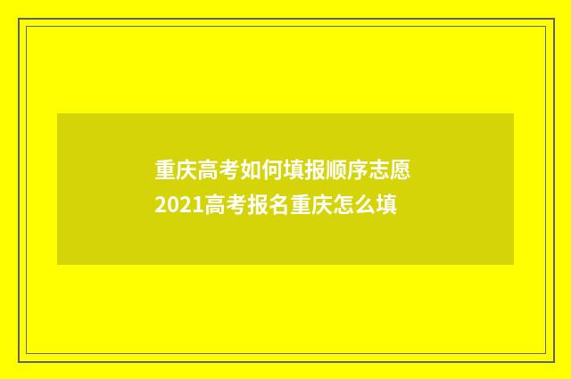 重庆高考如何填报顺序志愿 2021高考报名重庆怎么填
