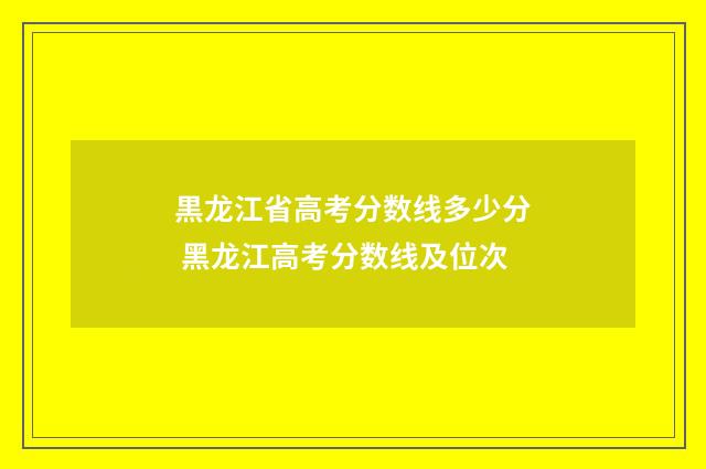 黒龙江省高考分数线多少分 黑龙江高考分数线及位次