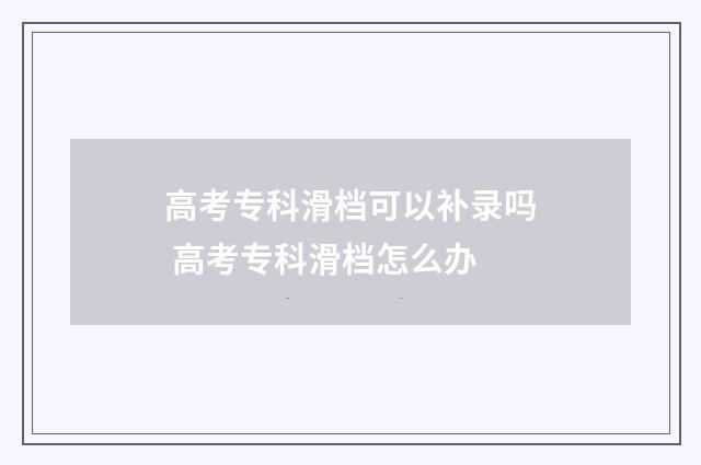 高考专科滑档可以补录吗 高考专科滑档怎么办
