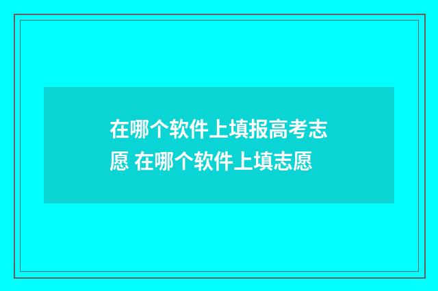 在哪个软件上填报高考志愿 在哪个软件上填志愿