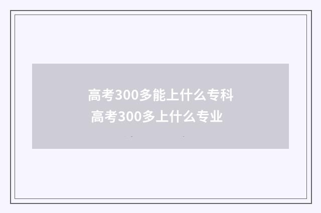 高考300多能上什么专科 高考300多上什么专业
