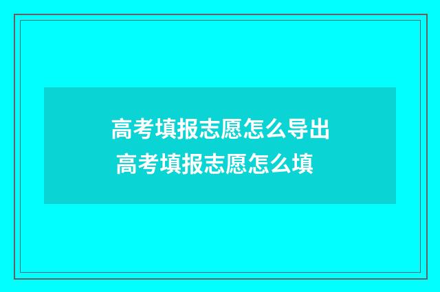 高考填报志愿怎么导出 高考填报志愿怎么填