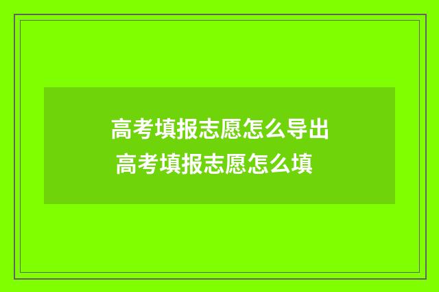 高考填报志愿怎么导出 高考填报志愿怎么填