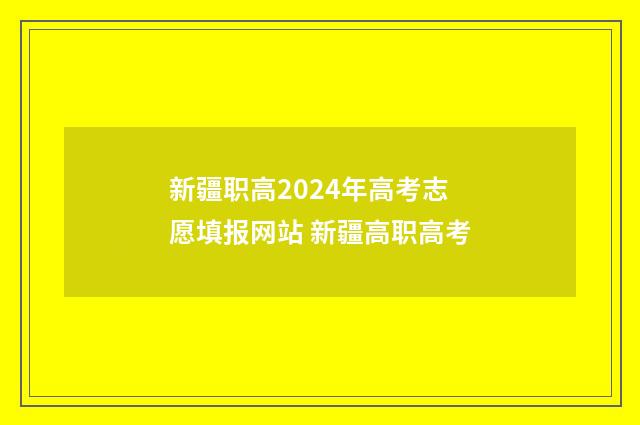 新疆职高2024年高考志愿填报网站 新疆高职高考
