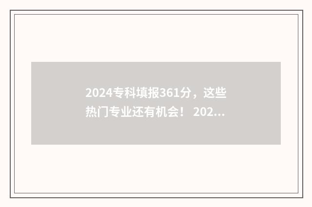 2024专科填报361分，这些热门专业还有机会！ 2024专科填报志愿时间