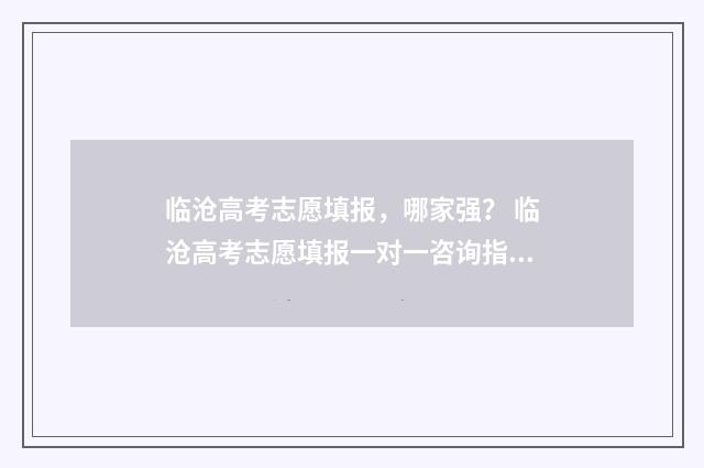 临沧高考志愿填报，哪家强？ 临沧高考志愿填报一对一咨询指导