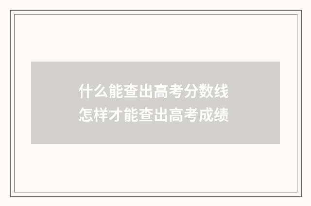 什么能查出高考分数线 怎样才能查出高考成绩