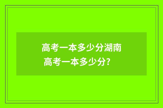 高考一本多少分湖南 高考一本多少分?