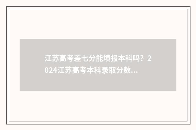 江苏高考差七分能填报本科吗？2024江苏高考本科录取分数线及填报指南 江苏高考差七分怎么办