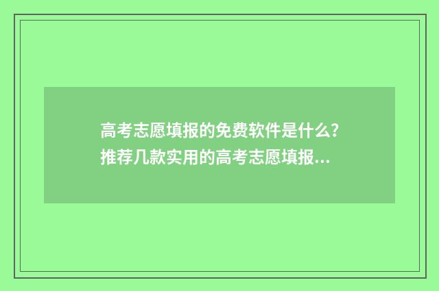 高考志愿填报的免费软件是什么？推荐几款实用的高考志愿填报工具 高考志愿填报的重要性