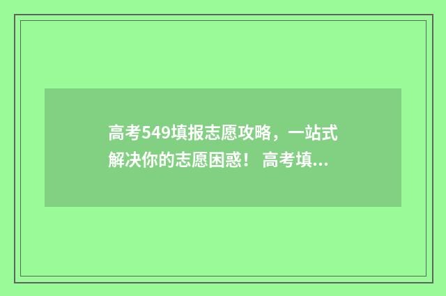 高考549填报志愿攻略，一站式解决你的志愿困惑！ 高考填报志愿45是什么