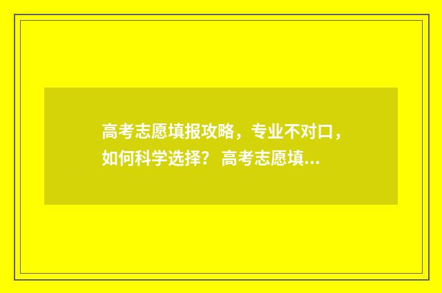 高考志愿填报攻略，专业不对口，如何科学选择？ 高考志愿填报攻略专科