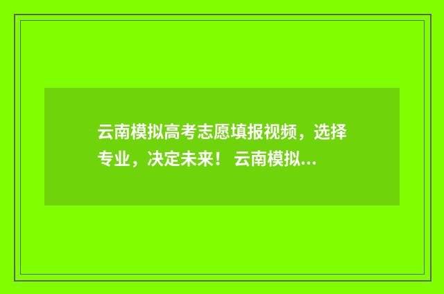 云南模拟高考志愿填报视频,选择专业,决定未来! 云南模拟高考志愿填报入口官网