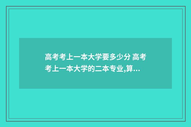 高考考上一本大学要多少分 高考考上一本大学的二本专业,算考上一本大学了吗??