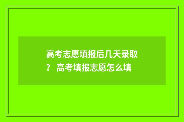 高考志愿填报后几天录取? 高考填报志愿怎么填