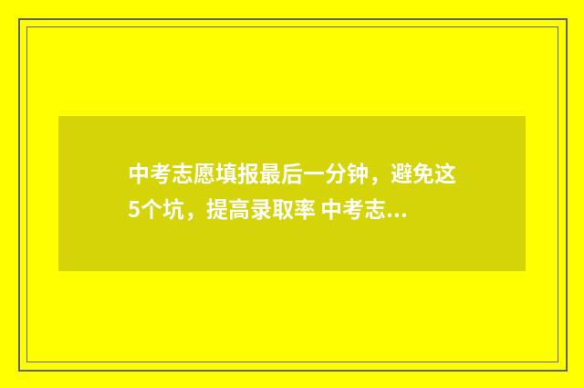 中考志愿填报最后一分钟,避免这5个坑,提高录取率 中考志愿填报最简单的方法