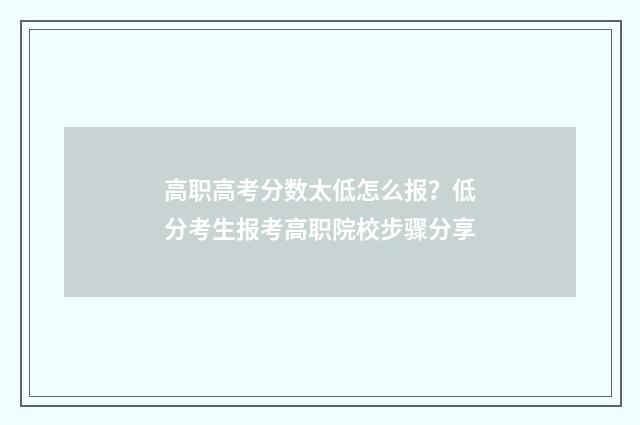 高职高考分数太低怎么报？低分考生报考高职院校步骤分享