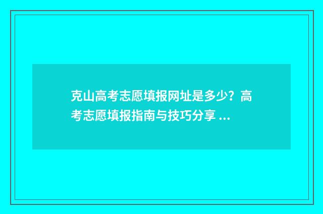 克山高考志愿填报网址是多少？高考志愿填报指南与技巧分享 克东高考成绩
