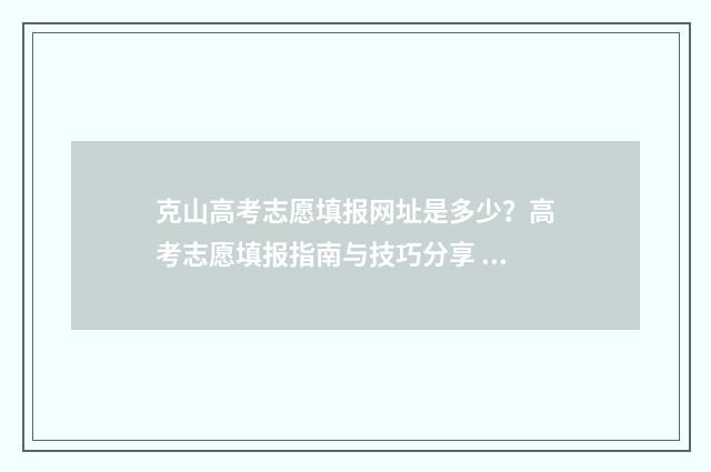 克山高考志愿填报网址是多少？高考志愿填报指南与技巧分享 克东高考成绩