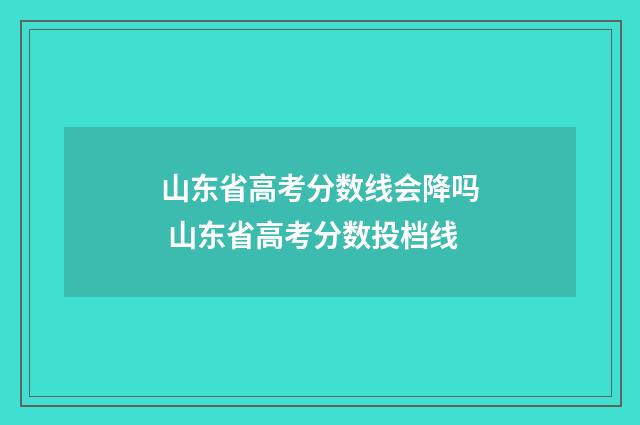 山东省高考分数线会降吗 山东省高考分数投档线
