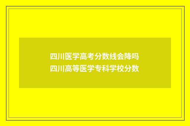 四川医学高考分数线会降吗 四川高等医学专科学校分数