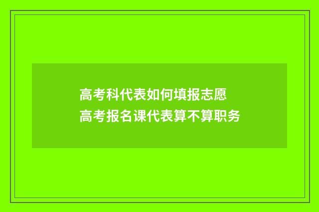 高考科代表如何填报志愿 高考报名课代表算不算职务