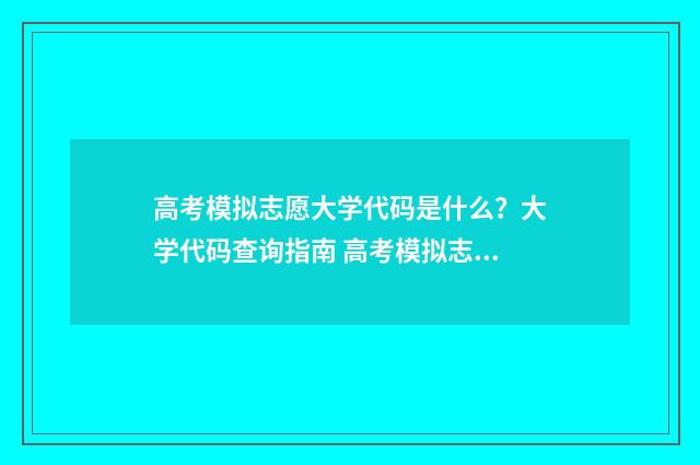 高考模拟志愿大学代码是什么？大学代码查询指南 高考模拟志愿大学有哪些