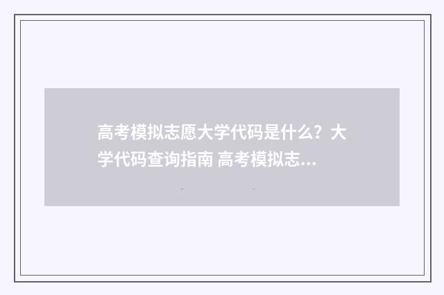 高考模拟志愿大学代码是什么？大学代码查询指南 高考模拟志愿大学有哪些