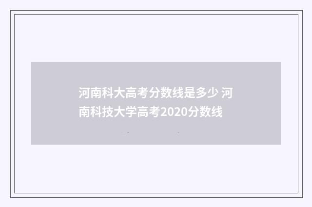 河南科大高考分数线是多少 河南科技大学高考2020分数线