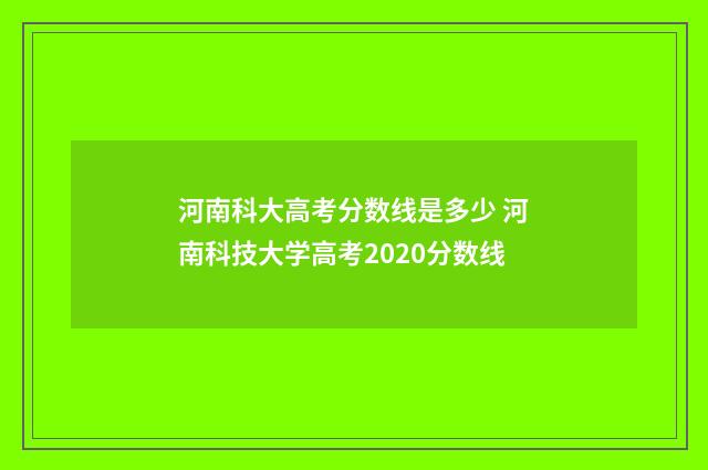 河南科大高考分数线是多少 河南科技大学高考2020分数线
