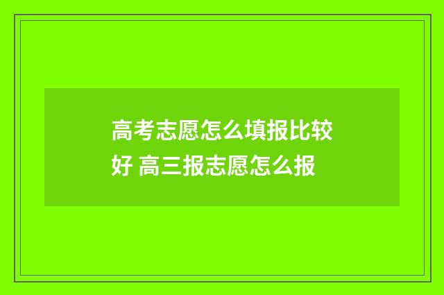 高考志愿怎么填报比较好 高三报志愿怎么报