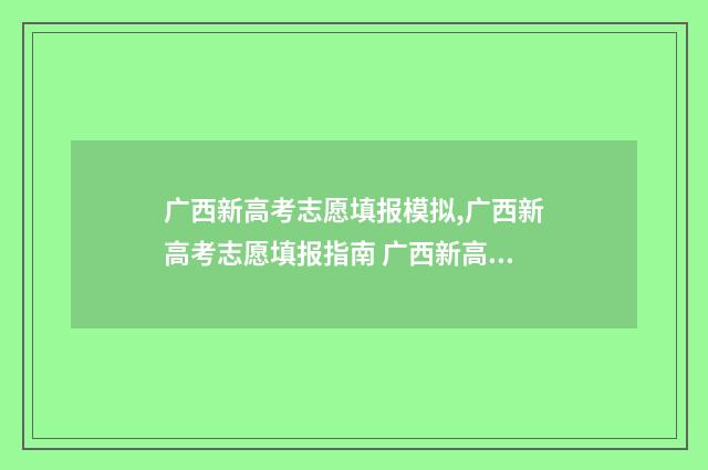 广西新高考志愿填报模拟,广西新高考志愿填报指南 广西新高考志愿可以报多少个