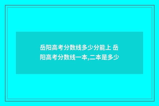 岳阳高考分数线多少分能上 岳阳高考分数线一本,二本是多少