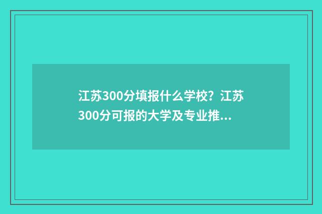 江苏300分填报什么学校？江苏300分可报的大学及专业推荐 江苏300分填报什么专业好