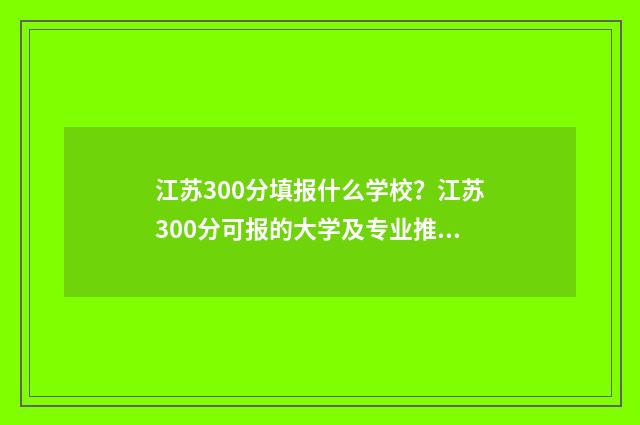 江苏300分填报什么学校？江苏300分可报的大学及专业推荐 江苏300分填报什么专业好