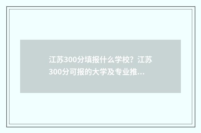 江苏300分填报什么学校？江苏300分可报的大学及专业推荐 江苏300分填报什么专业好