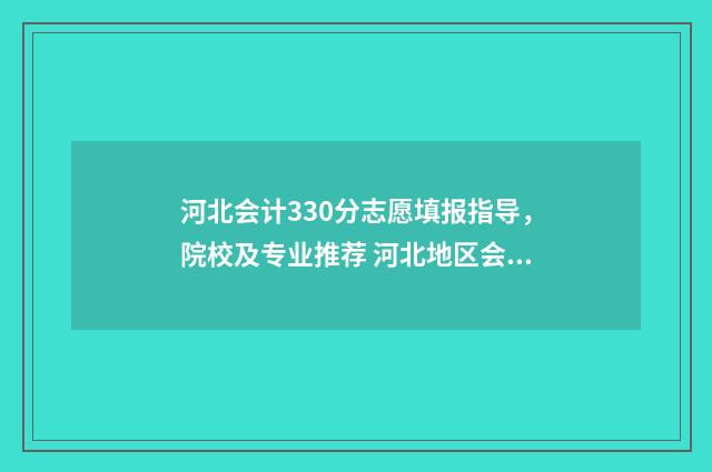 河北会计330分志愿填报指导，院校及专业推荐 河北地区会计专硕分数线