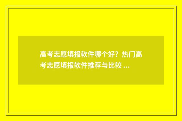 高考志愿填报软件哪个好？热门高考志愿填报软件推荐与比较 高考志愿填报软件夸克