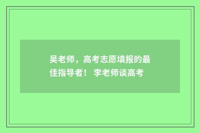 吴老师，高考志愿填报的最佳指导者！ 李老师谈高考