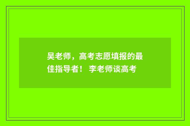 吴老师，高考志愿填报的最佳指导者！ 李老师谈高考