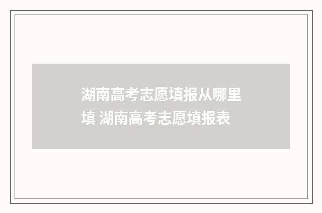 湖南高考志愿填报从哪里填 湖南高考志愿填报表