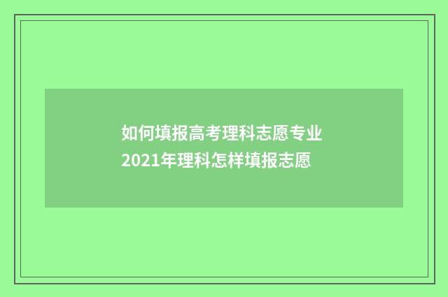 如何填报高考理科志愿专业 2021年理科怎样填报志愿