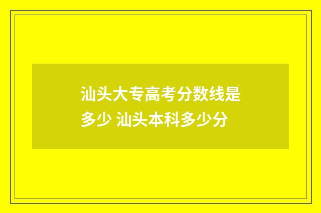 汕头大专高考分数线是多少 汕头本科多少分