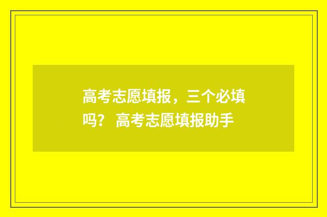 高考志愿填报，三个必填吗？ 高考志愿填报助手