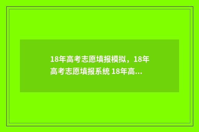 18年高考志愿填报模拟,18年高考志愿填报系统 18年高考志愿填报指南