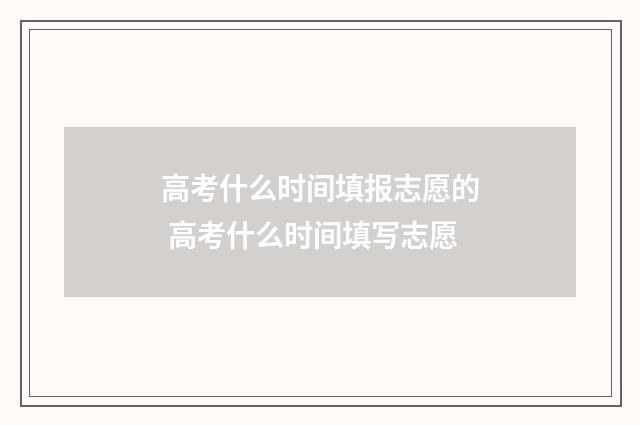高考什么时间填报志愿的 高考什么时间填写志愿